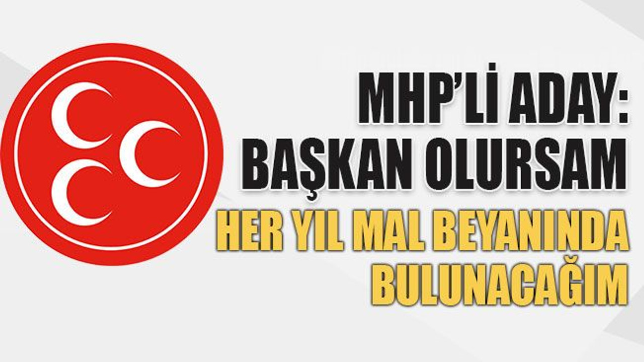 MHP’li aday: Her yıl mal beyanında bulunacağım