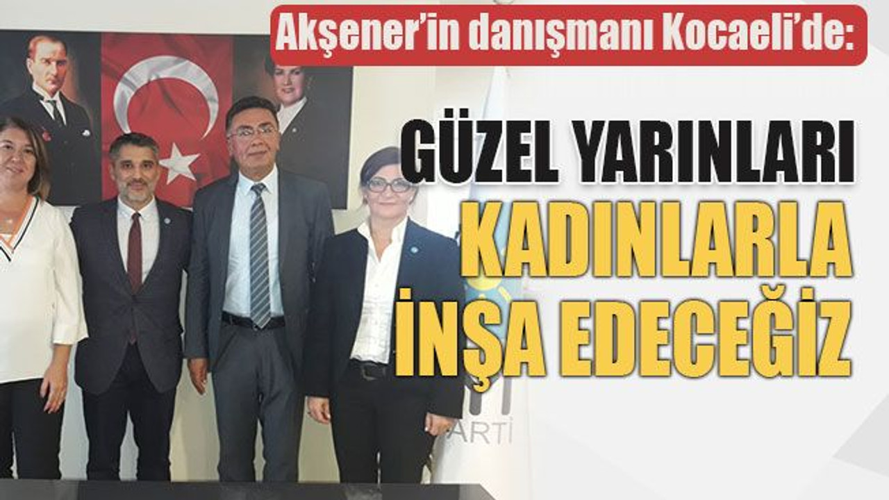 Akşener’in danışmanı Kocaeli’de: Güzel yarınları kadınlarla inşa edeceğiz