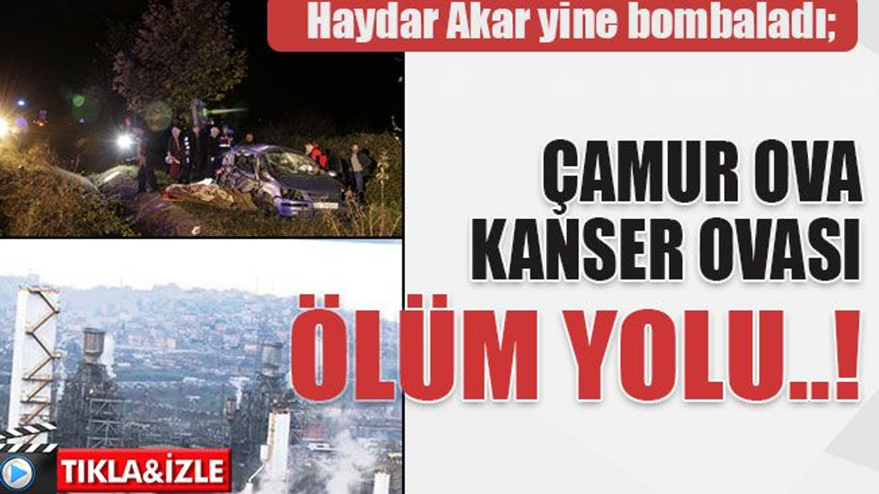 Haydar Akar yine bombaladı; Çamur ova kanser ovası ölüm yolu..!