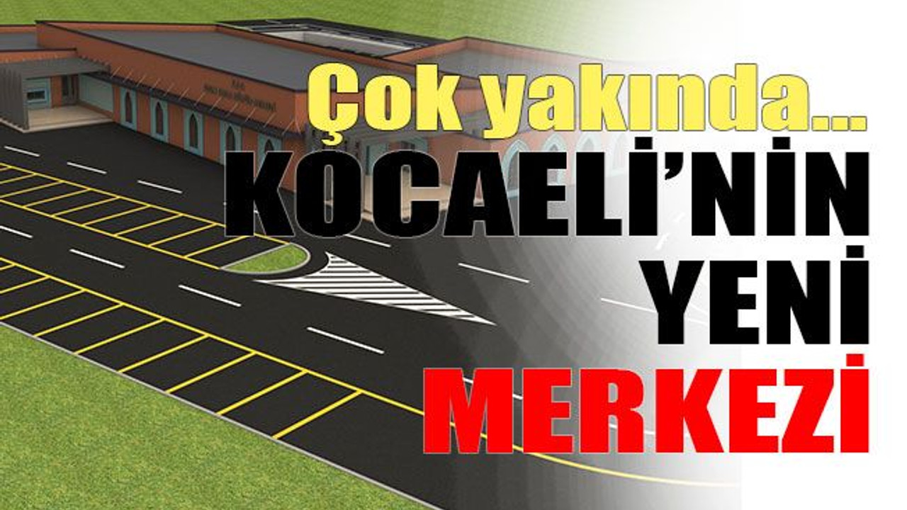Çok yakında… Kocaeli’nin yeni merkezi