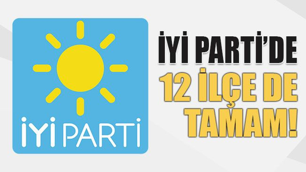 İYİ Parti’de 12 ilçe de tamam!