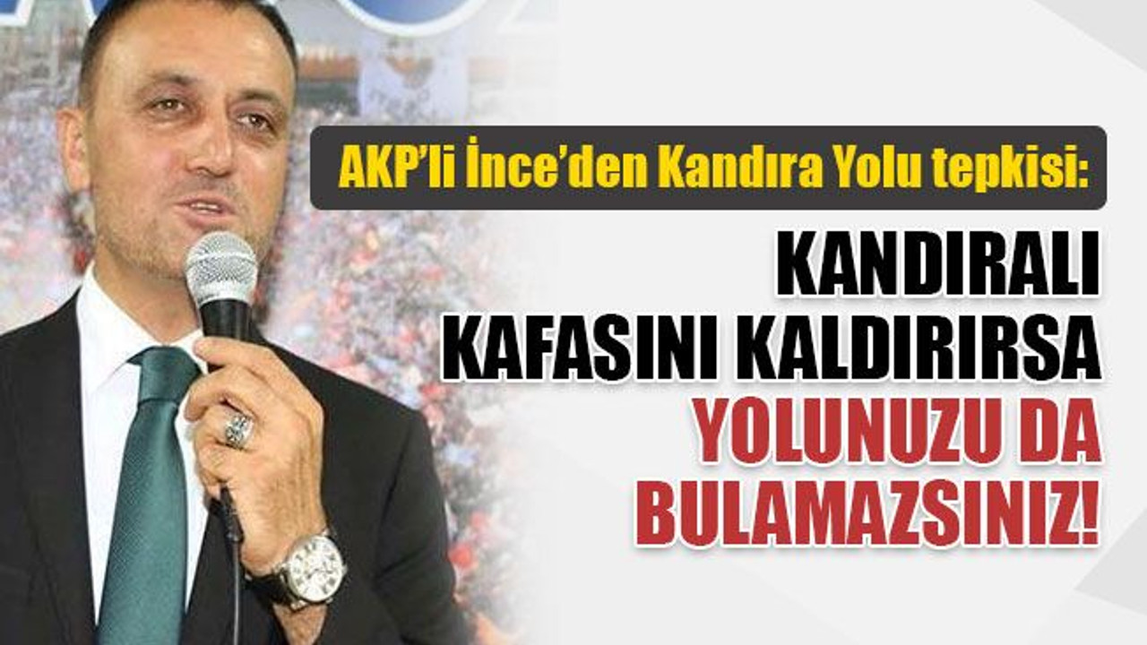 AKP’li İnce’den Kandıra Yolu tepkisi: Kandıralı kafasını kaldırırsa, yolunuzu da bulamazsınız!
