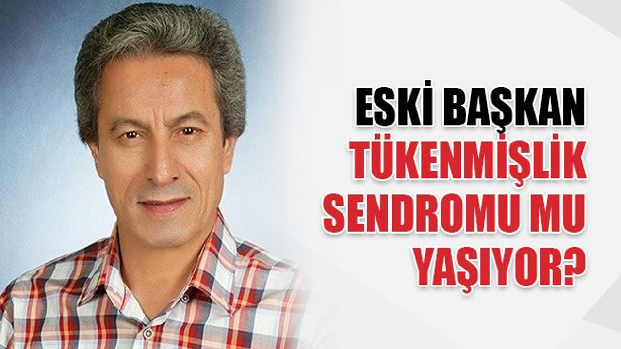 Eski Başkan, tükenmişlik sendromu mu yaşıyor?