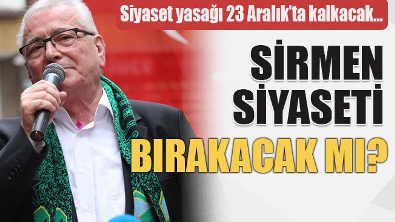 Siyaset yasağı 23 Aralık’ta kalkacak… Sirmen siyaseti bırakacak mı?
