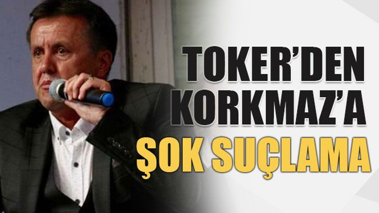 Toker’den Korkmaz’a şok suçlama