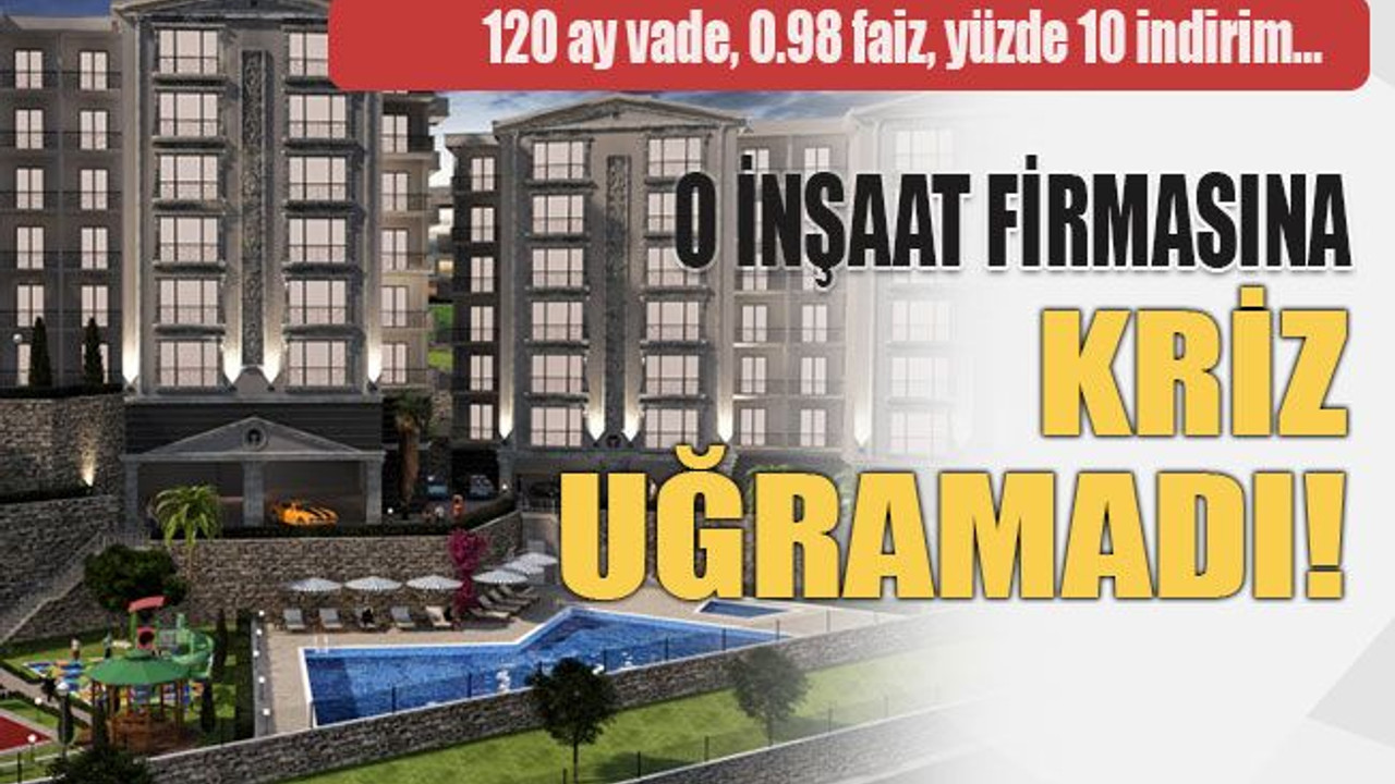 120 ay vade, 0.98 faiz, yüzde 10 indirim… O inşaat firmasına kriz uğramadı!