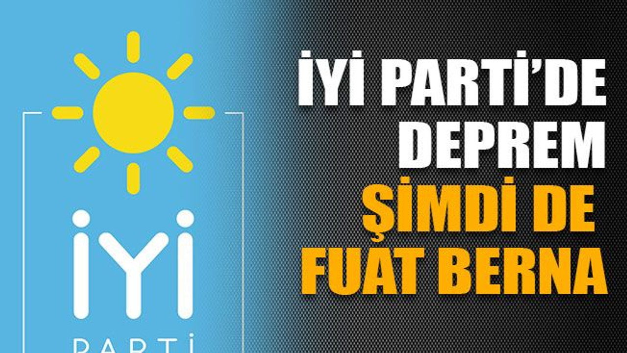 İYİ Parti’de deprem şimdi de Fuat Berna