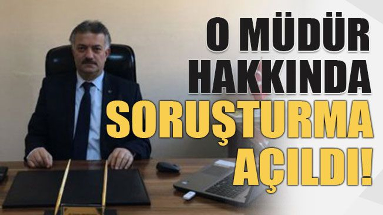 O müdür hakkında soruşturma açıldı!