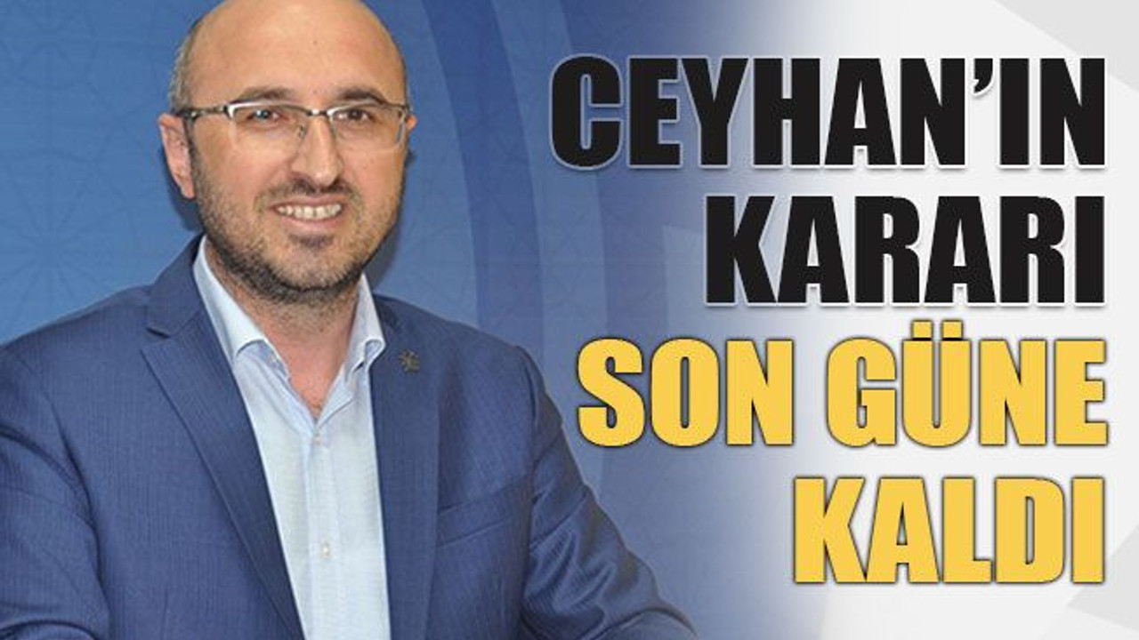 Ceyhan’ın kararı son güne kaldı