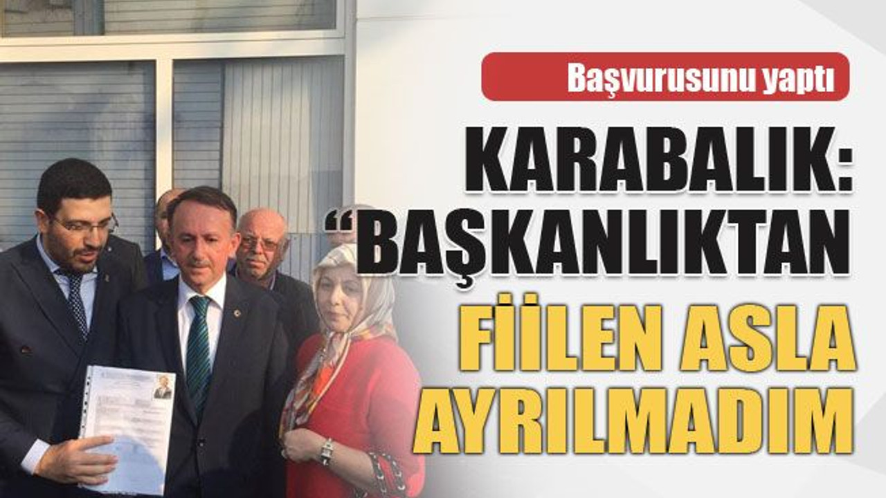 Başvurusunu yaptı Karabalık: “Başkanlıktan fiilen asla ayrılmadım