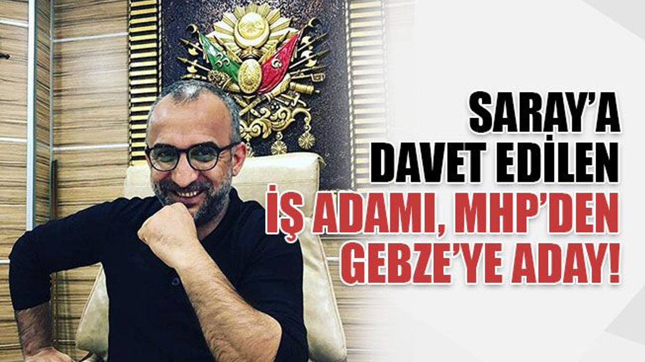 Saray’a davet edilen iş adamı, MHP’den Gebze’ye aday adayı!