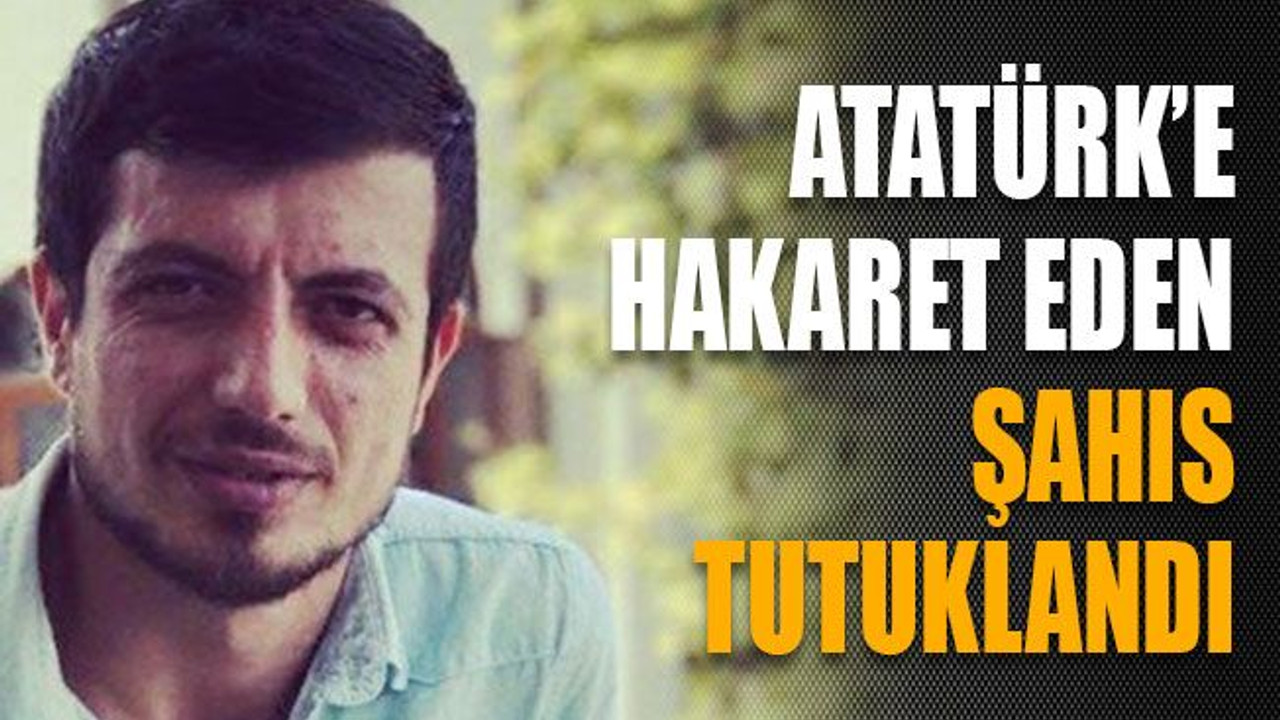 Atatürk’e hakaret eden şahıs tutuklandı
