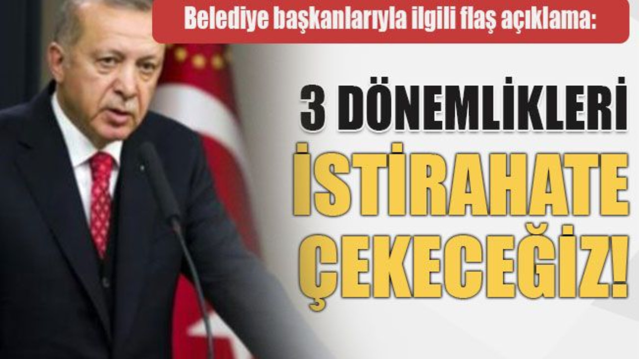 Belediye başkanlarıyla ilgili flaş açıklama: 3 dönemlikleri istirahate çekeceğiz!