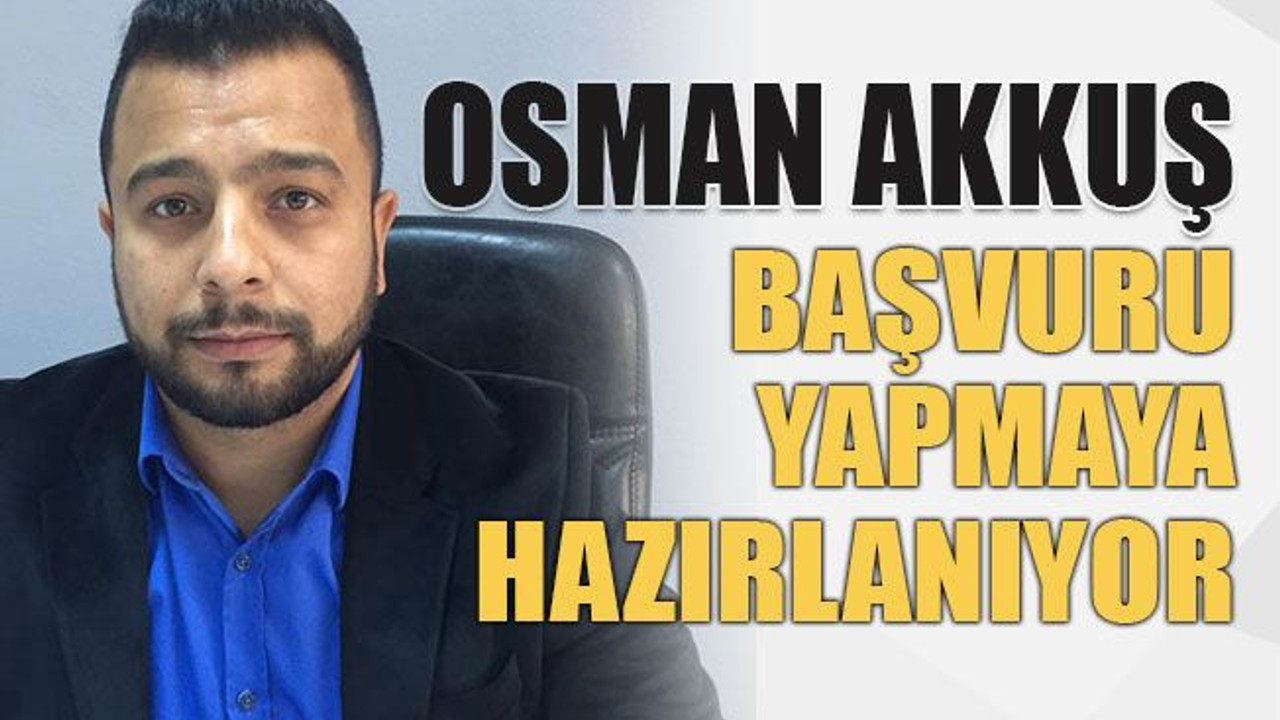 Osman Akkuş başvuru yapmaya hazırlanıyor