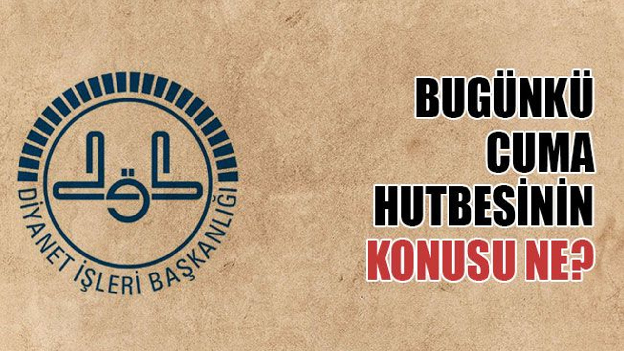 Bugünkü cuma hutbesinin konusu ne?