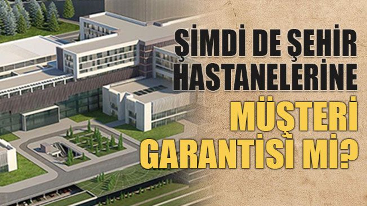 Şimdi de şehir hastanelerine müşteri garantisi mi?