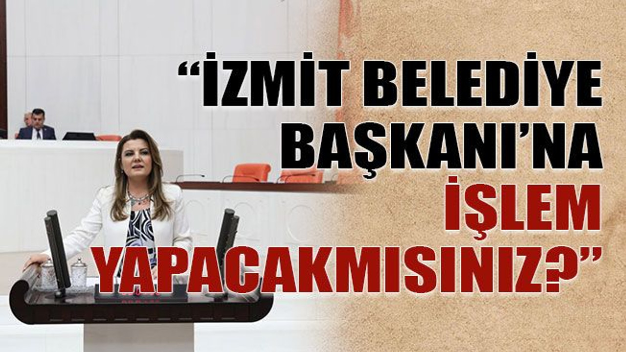 “İzmit Belediye Başkanı’na işlem yapacak mısınız?”