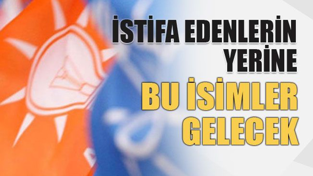 İstifa edenlerin yerine bu isimler gelecek