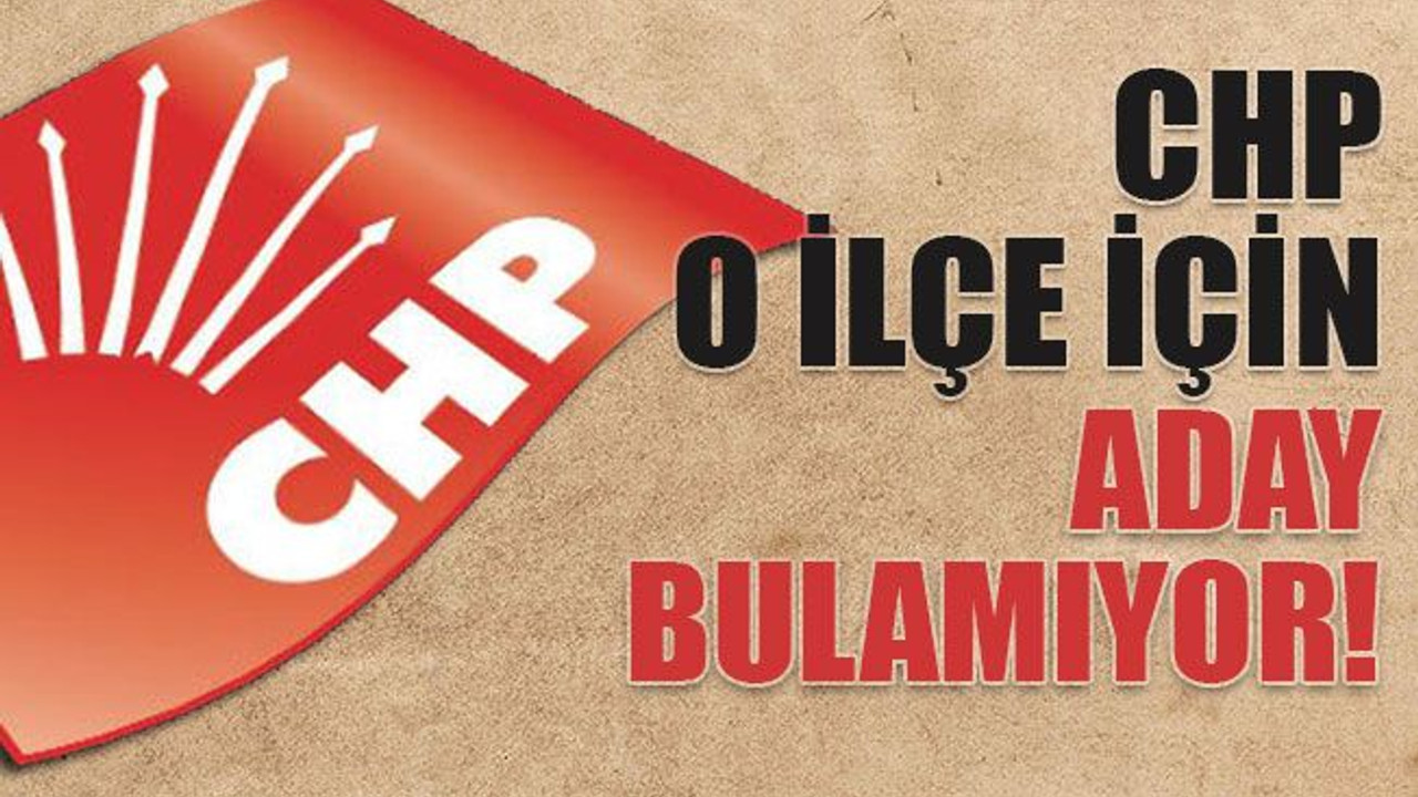 CHP o ilçe için aday bulamıyor!