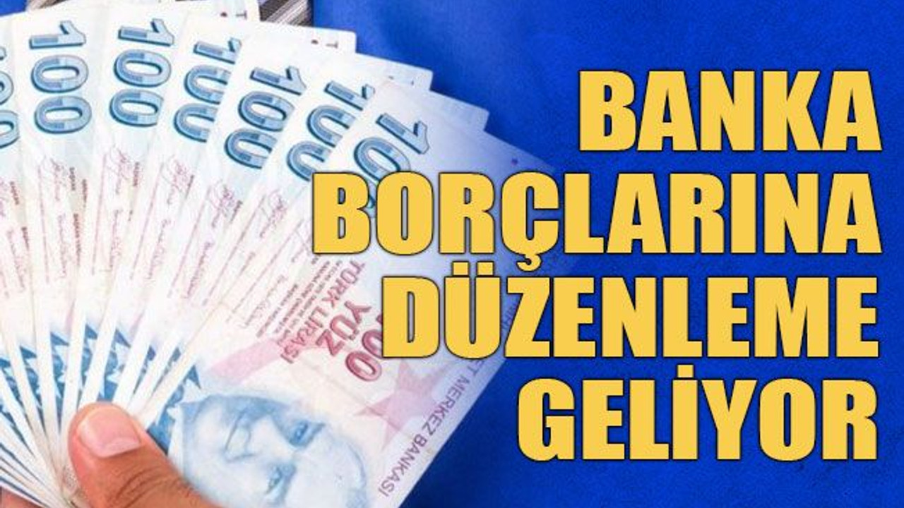 Banka borçlarına düzenleme geliyor