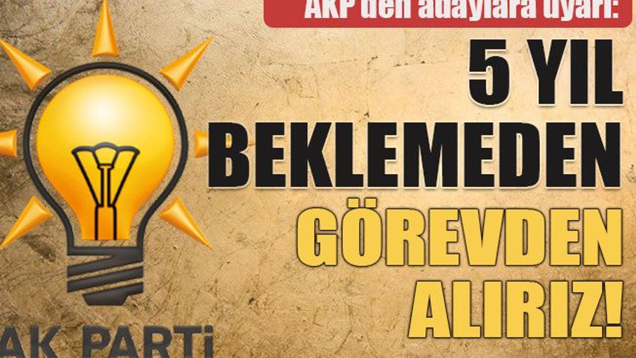 AKP’den adaylara uyarı: 5 yıl beklemeden görevden alırız!