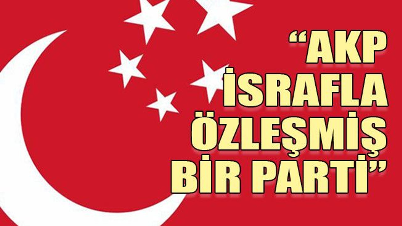 “AKP israfla özleşmiş bir parti”