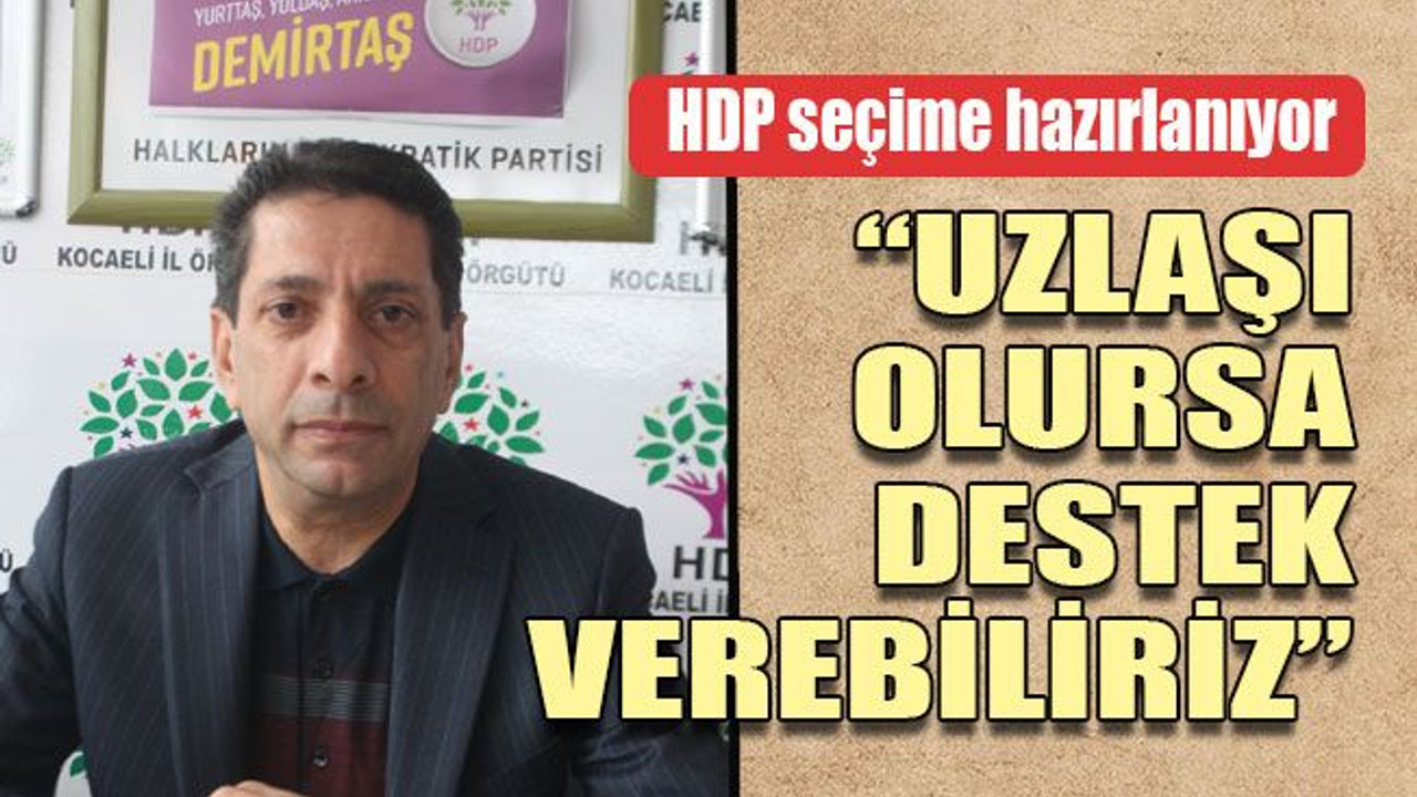 HDP seçime hazırlanıyor	 “Uzlaşı olursa destek verebiliriz”