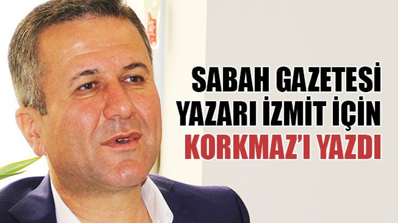 Sabah gazetesi yazarı, İzmit için Korkmaz’ı yazdı