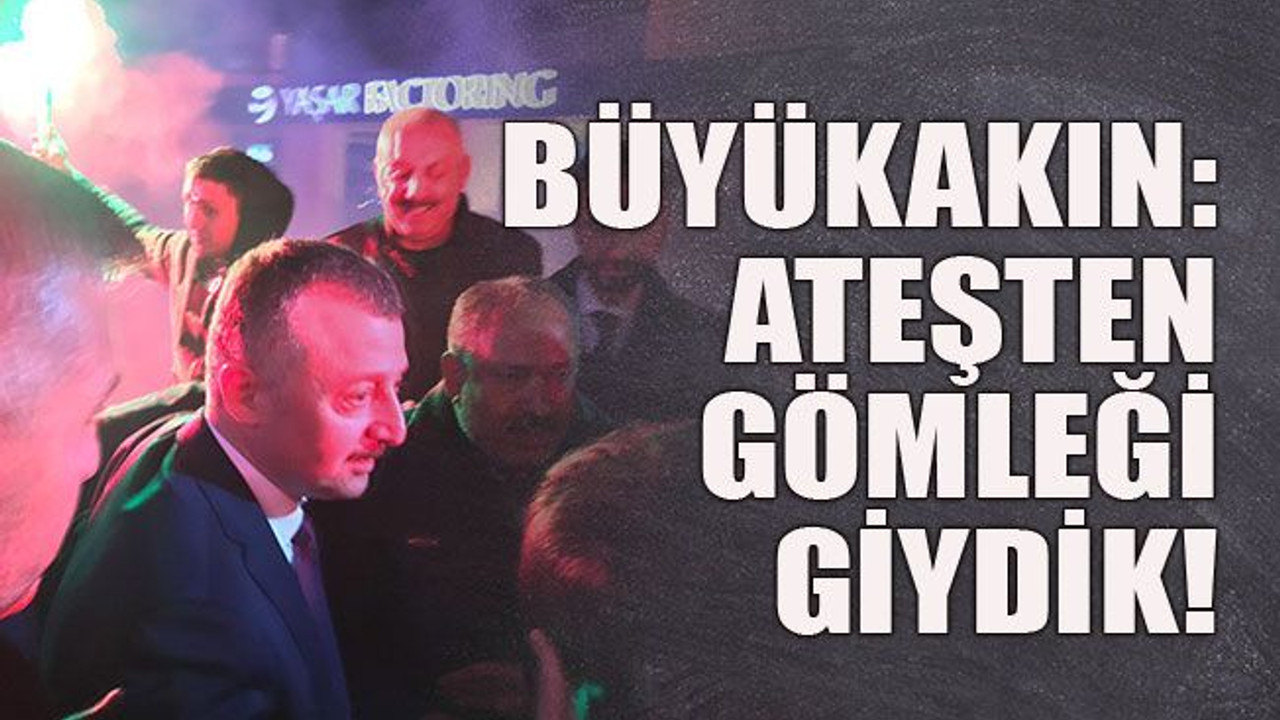 Büyükakın: Ateşten gömleği giydik!