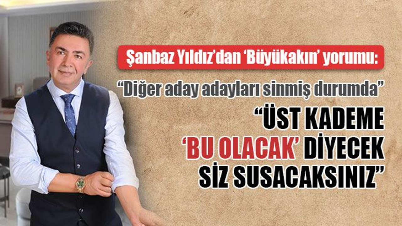 Yıldız'dan Büyükakın yorumu: Üst kademe 'bu olacak' diyecek, siz susacaksınız