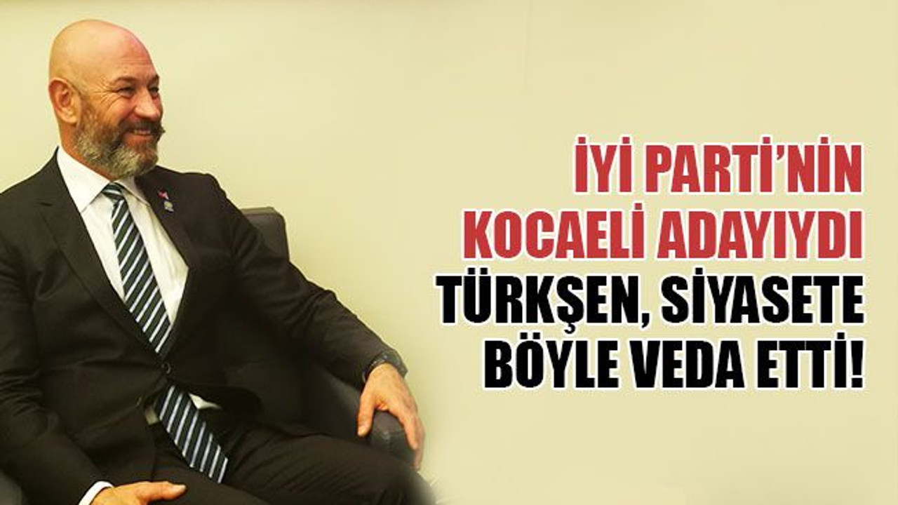 İYİ Parti’nin Kocaeli adayı Ali Türkşen, siyasete böyle veda etti!
