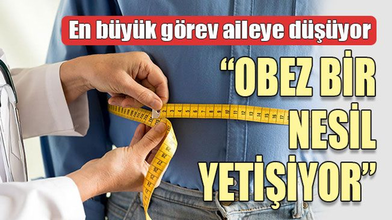 En büyük görev aileye düşüyor “OBEZ BİR NESİL YETİŞİYOR”