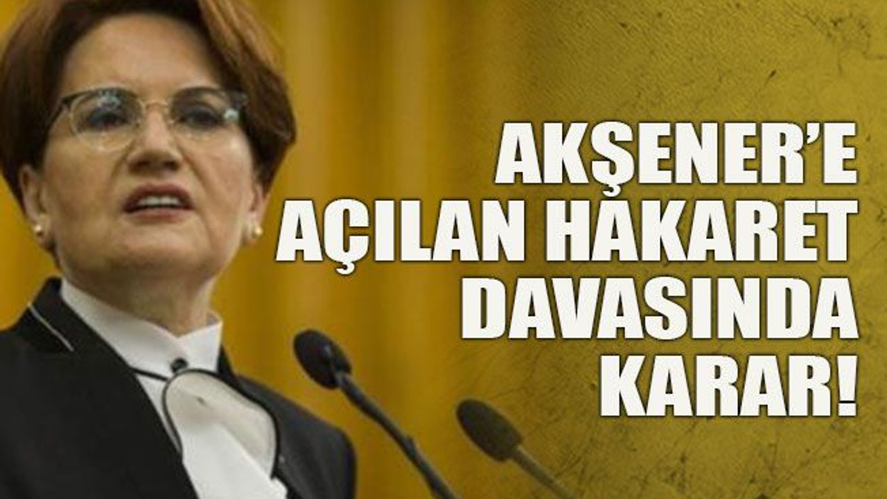 Akşener’e açılan hakaret davasında karar!