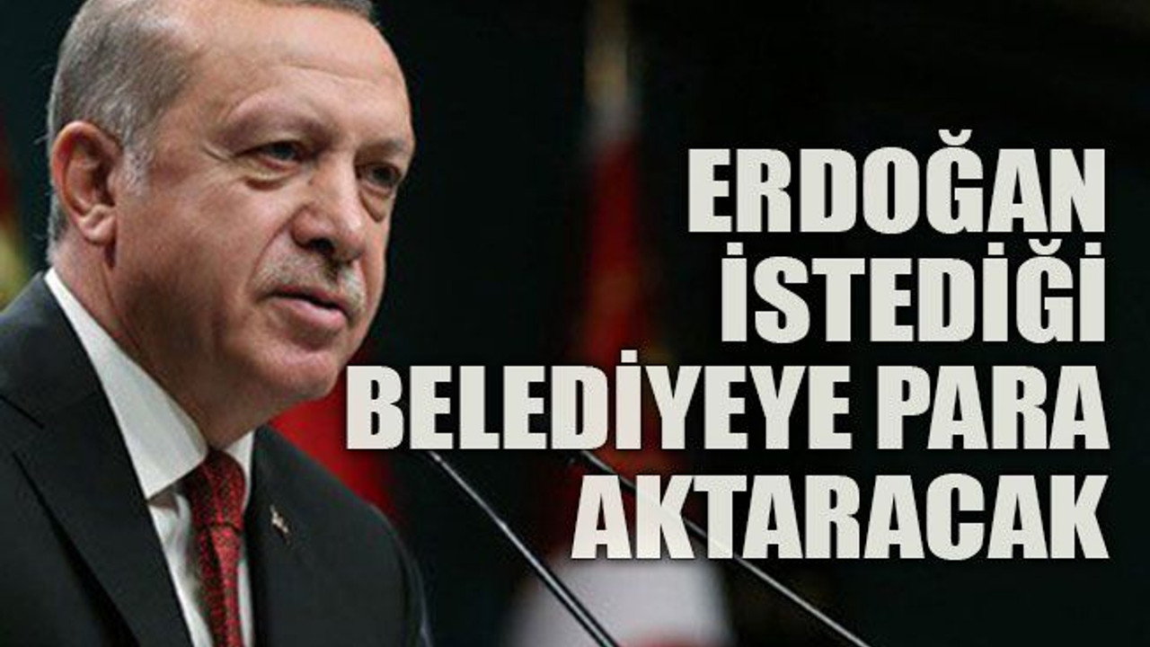 Erdoğan istediği belediyeye para aktaracak