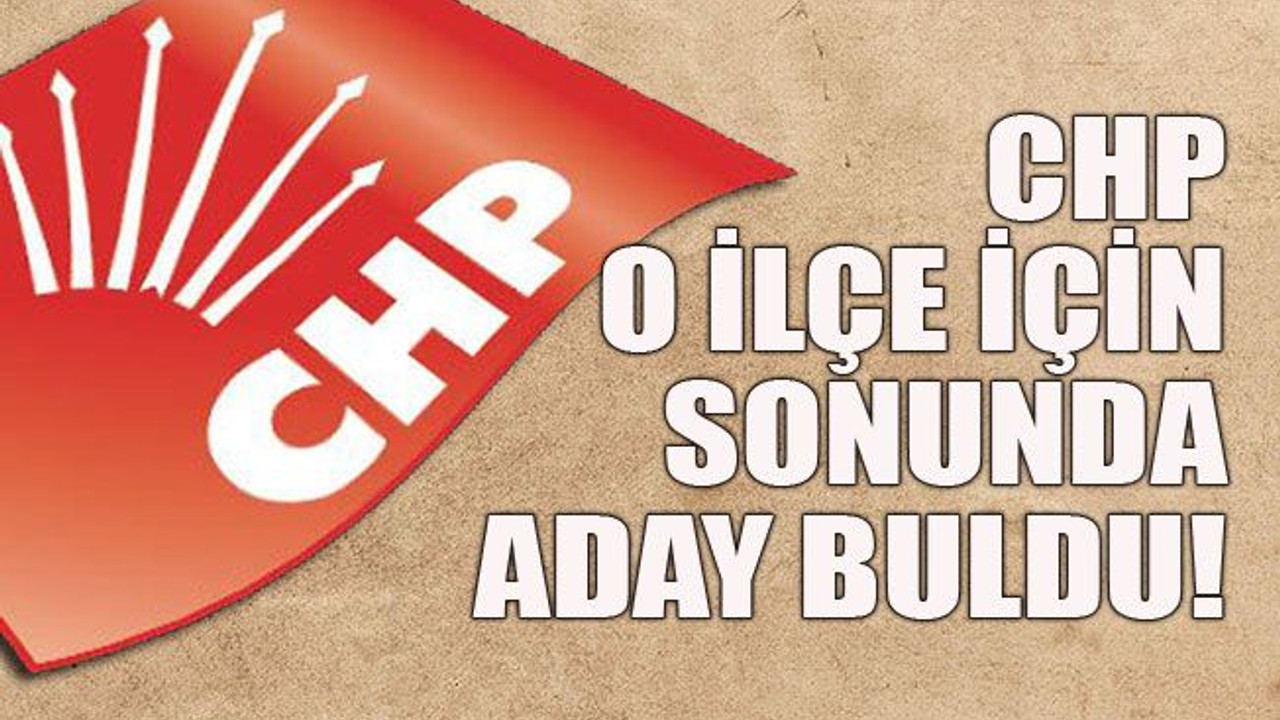 CHP o ilçe için sonunda aday buldu!