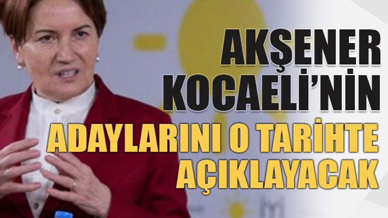 Akşener Kocaeli’nin adaylarını o tarihte açıklayacak