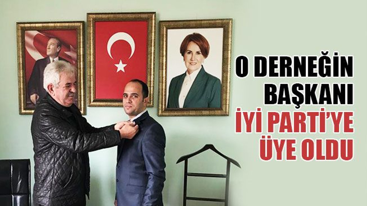 O derneğin başkanı, İYİ Parti’ye üye oldu