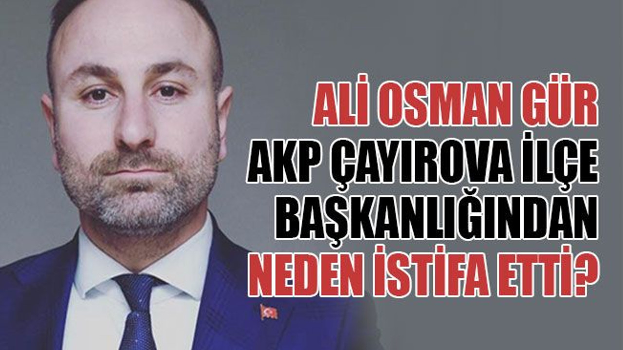 Ali Osman Gür, AKP Çayırova İlçe Başkanlığından neden istifa etti?