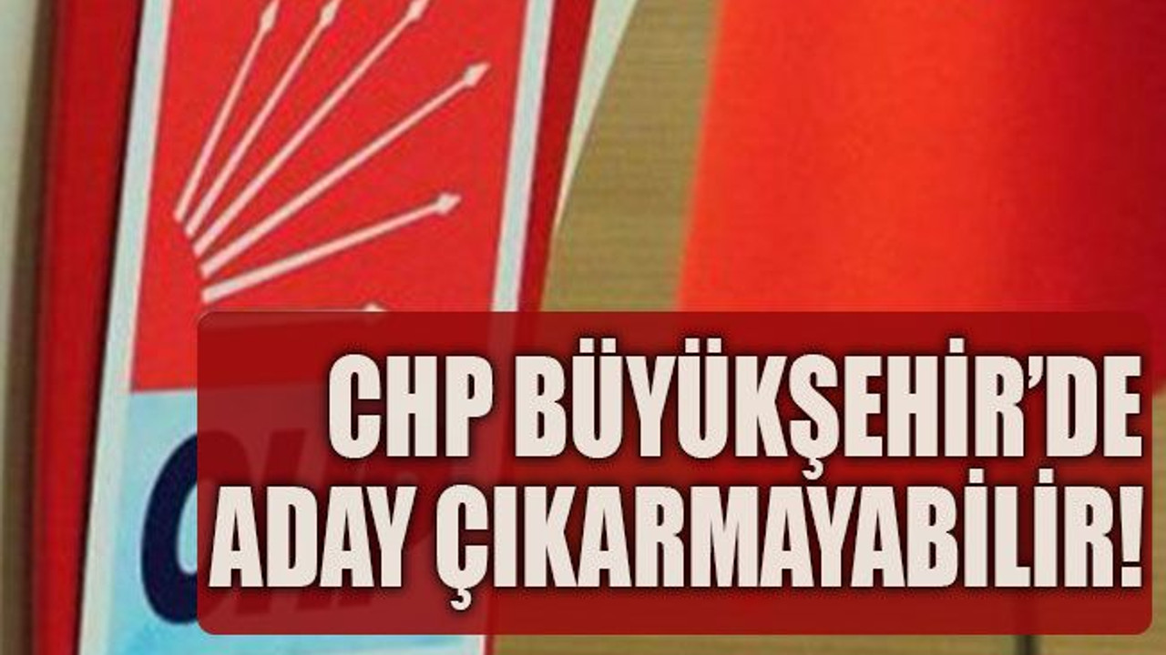 CHP Büyükşehir’de aday çıkarmayabilir!
