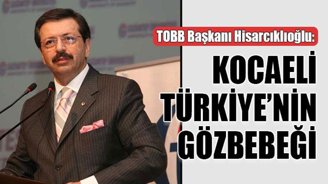TOBB Başkanı Hisarcıklıoğlu: Kocaeli Türkiye’nin gözbebeği