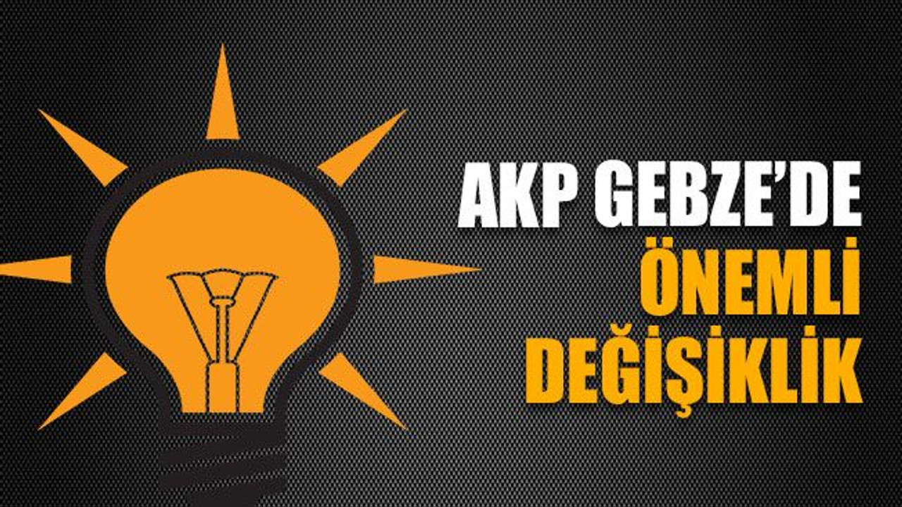 AKP Gebze’de önemli değişiklik