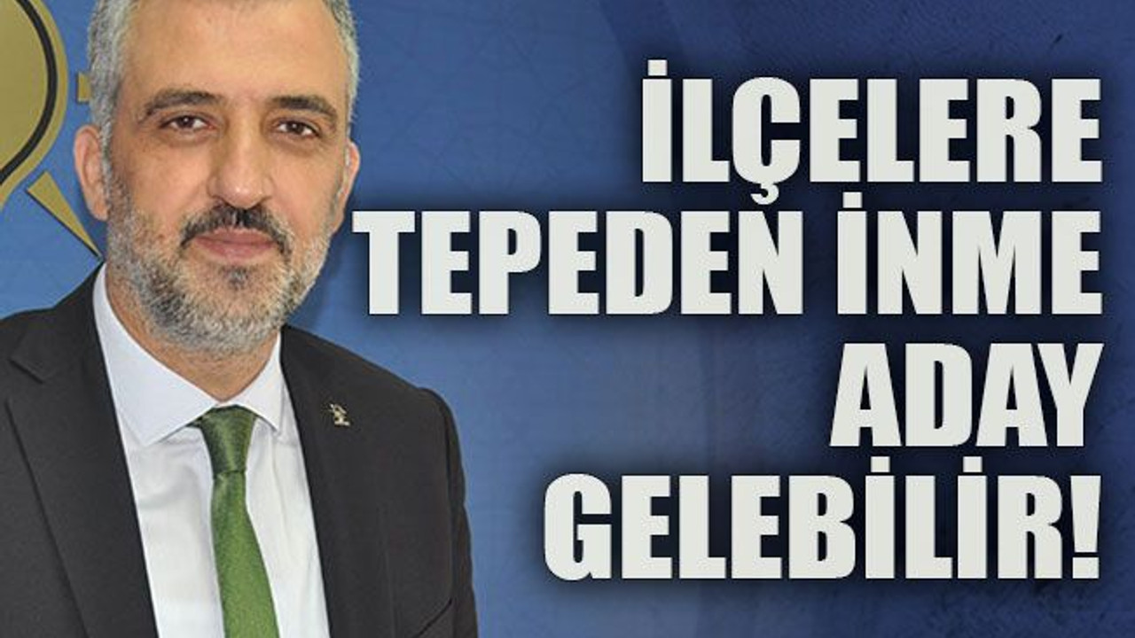 İlçelere tepeden inme aday gelebilir!