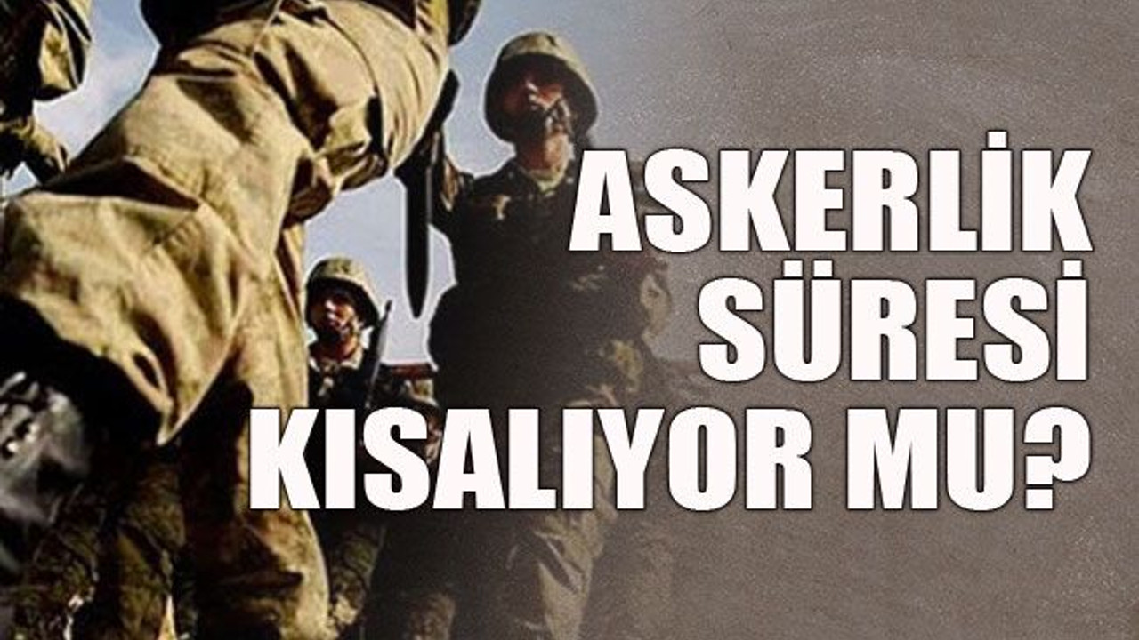 Askerlik süresi kısalıyor mu?