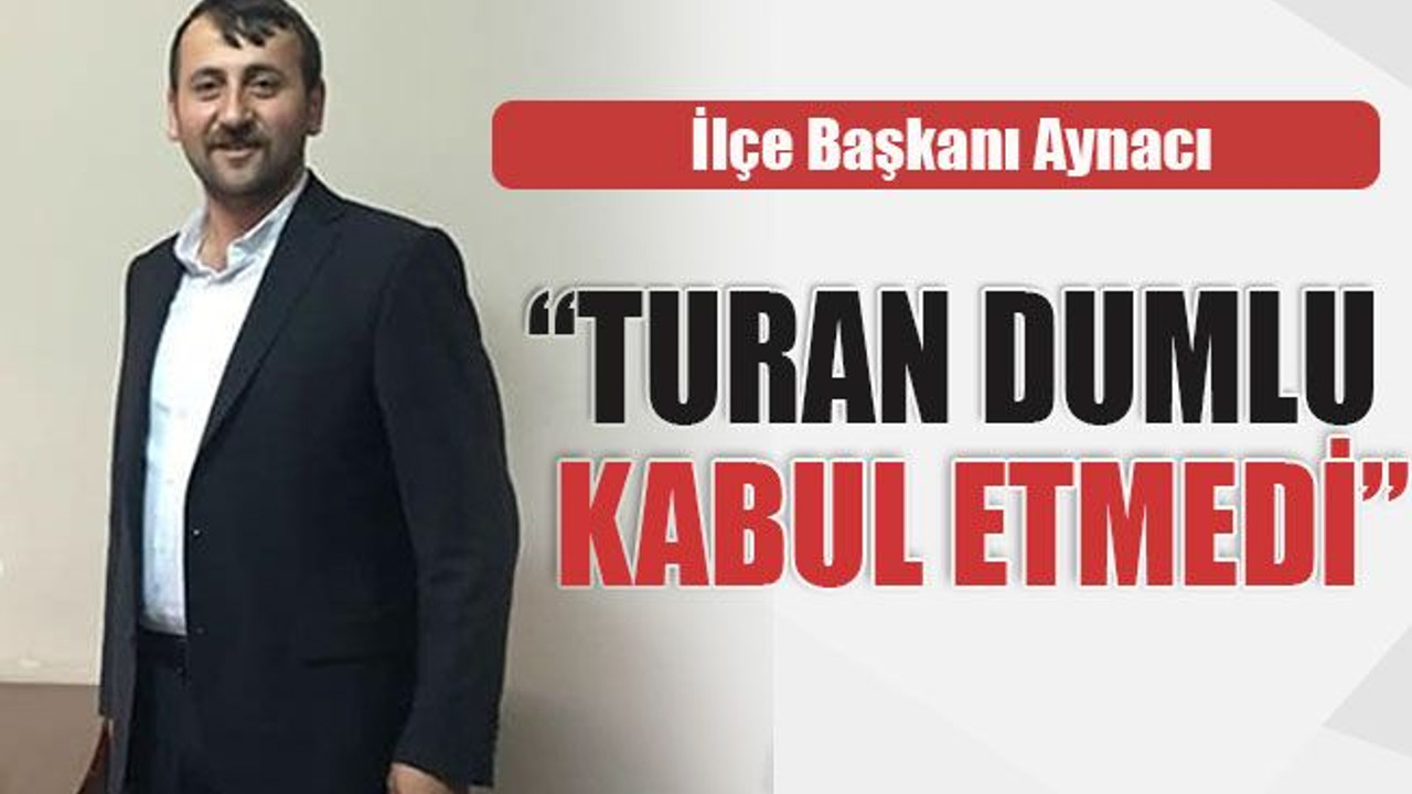 İlçe Başkanı Aynacı “Turan Dumlu kabul etmedi”