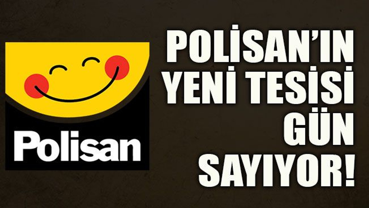 Polisan’ın yeni tesisi gün sayıyor!