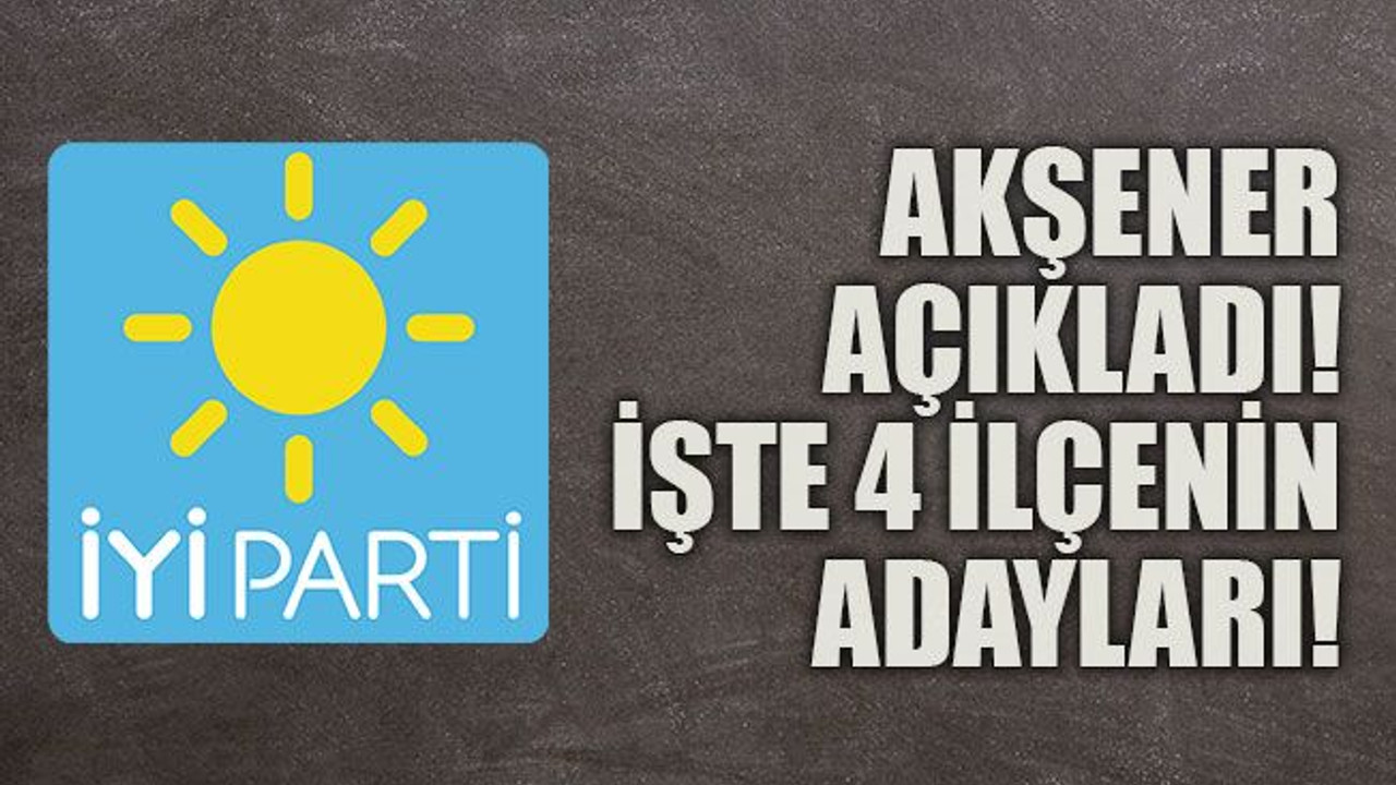 Akşener açıkladı! İşte 4 ilçenin adayları!