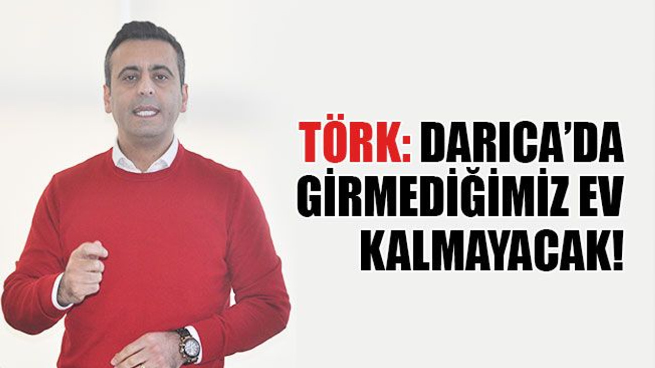 Törk: Darıca’da girmediğimiz ev kalmayacak!