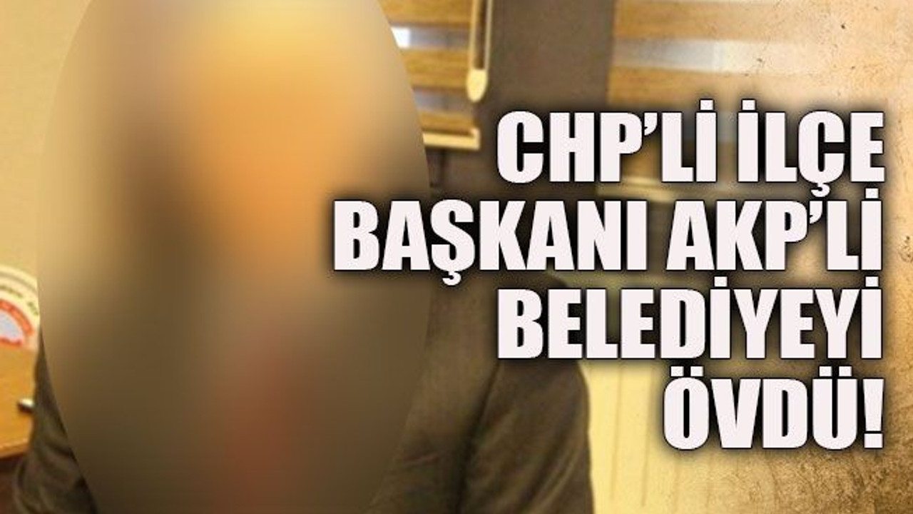CHP’li ilçe başkanı AKP’li belediyeyi övdü!