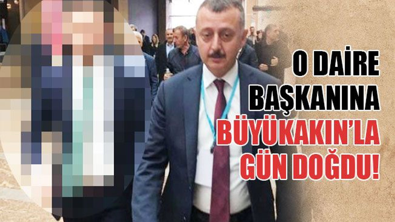 O daire başkanına, Büyükakın’la gün doğdu!