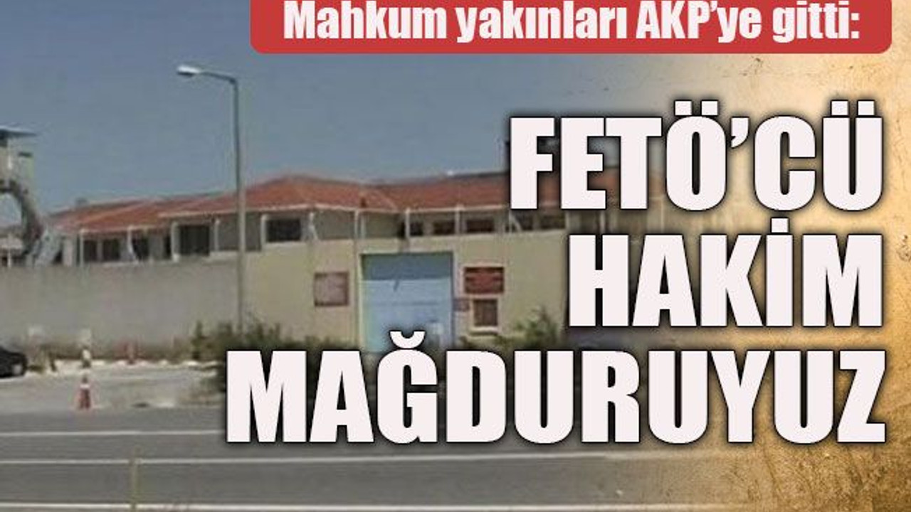 Mahkum yakınları AKP’ye gitti: FETÖ’cü hakim mağduruyuz